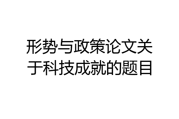 形势与政策论文关于科技成就的题目
