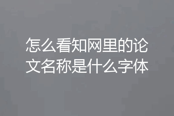 怎么看知网里的论文名称是什么字体