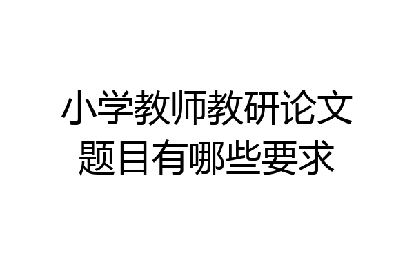 小学教师教研论文题目有哪些要求