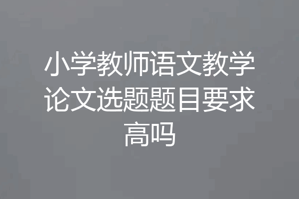 小学教师语文教学论文选题题目要求高吗