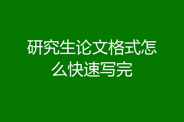 研究生论文格式怎么快速写完
