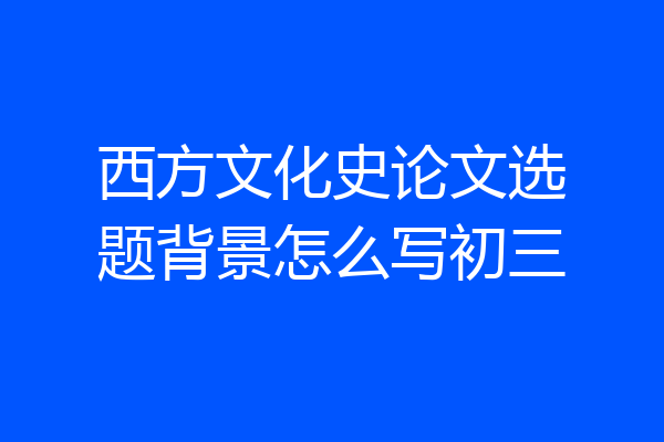 西方文化史论文选题背景怎么写初三