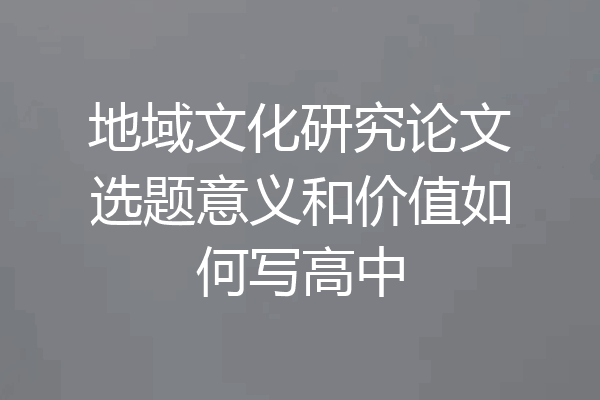 地域文化研究论文选题意义和价值如何写高中