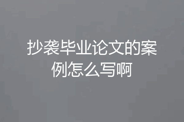 抄袭毕业论文的案例怎么写啊