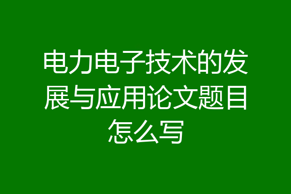 电力电子技术的发展与应用论文题目怎么写