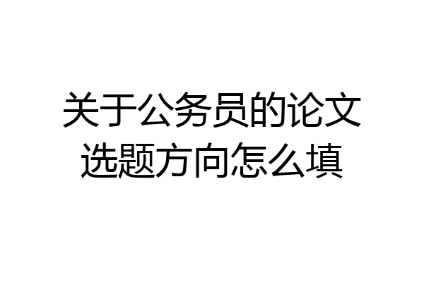 关于公务员的论文选题方向怎么填