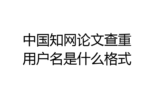中国知网论文查重用户名是什么格式