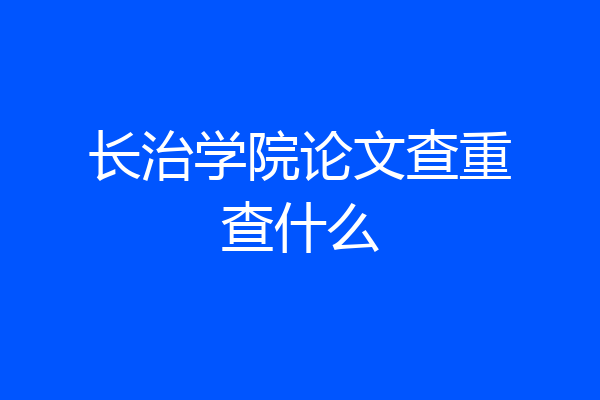 长治学院论文查重查什么