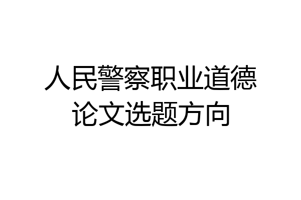 人民警察职业道德论文选题方向