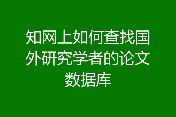 知网上如何查找国外研究学者的论文数据库
