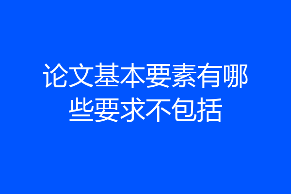 论文基本要素有哪些要求不包括