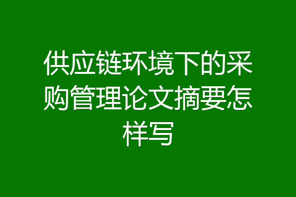 供应链环境下的采购管理论文摘要怎样写