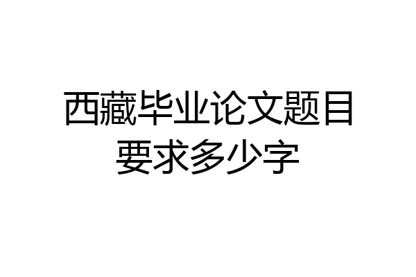 西藏毕业论文题目要求多少字