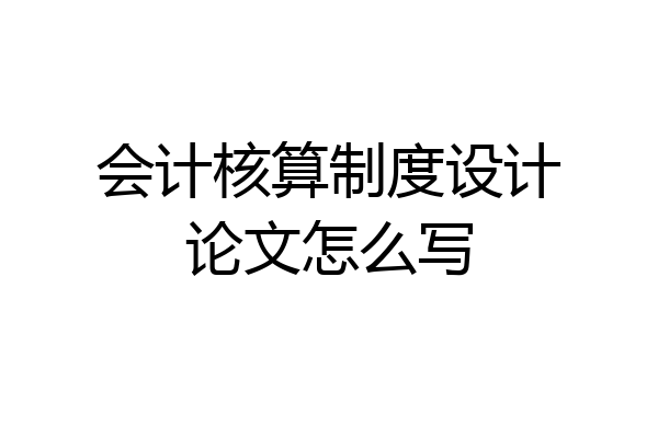会计核算制度设计论文怎么写