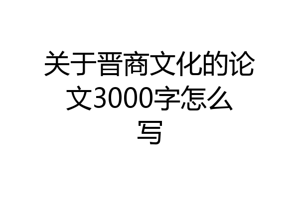 关于晋商文化的论文3000字怎么写
