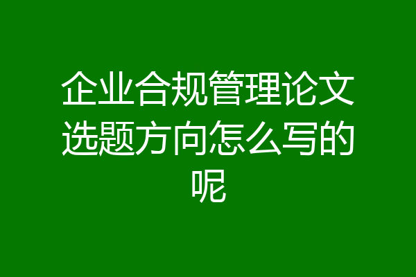 企业合规管理论文选题方向怎么写的呢