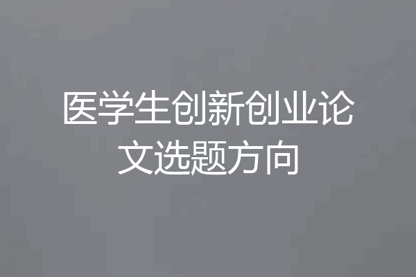 医学生创新创业论文选题方向