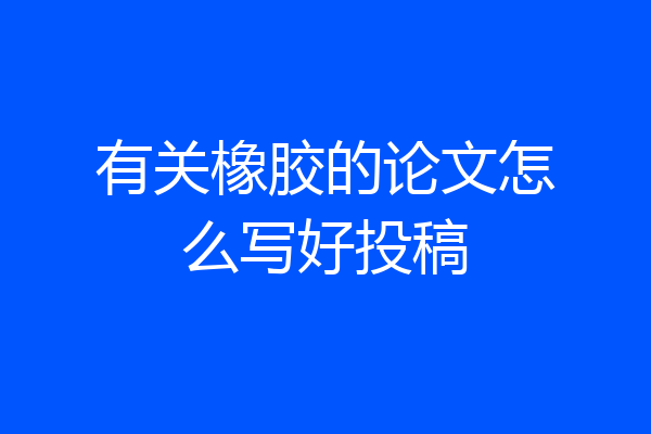有关橡胶的论文怎么写好投稿
