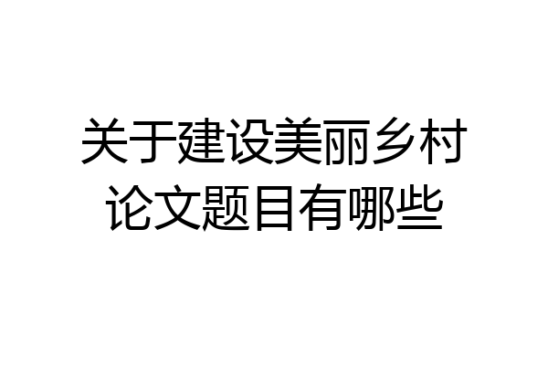 关于建设美丽乡村论文题目有哪些