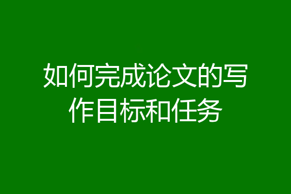 如何完成论文的写作目标和任务