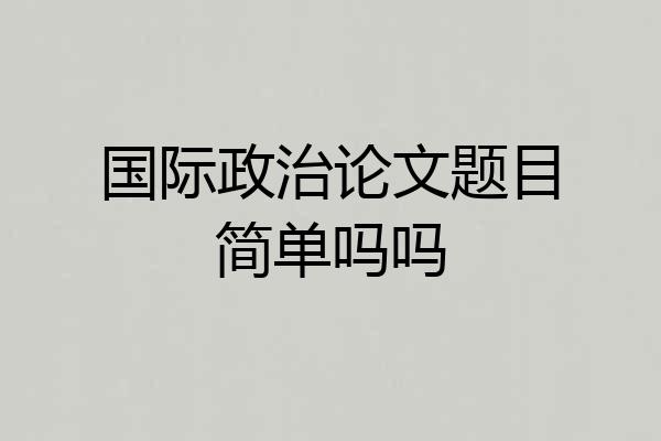 国际政治论文题目简单吗吗