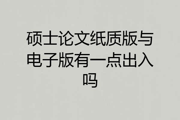 硕士论文纸质版与电子版有一点出入吗