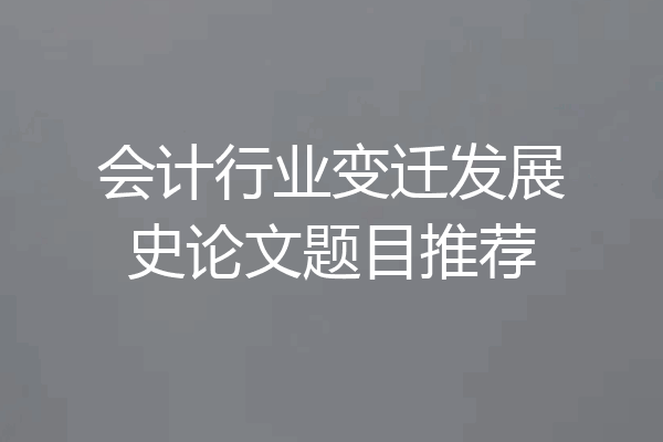 会计行业变迁发展史论文题目推荐