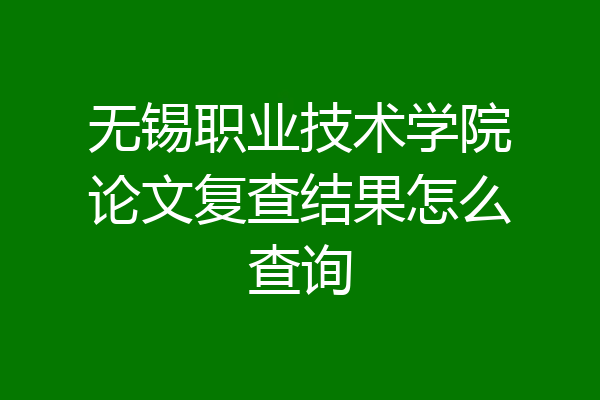 无锡职业技术学院论文复查结果怎么查询