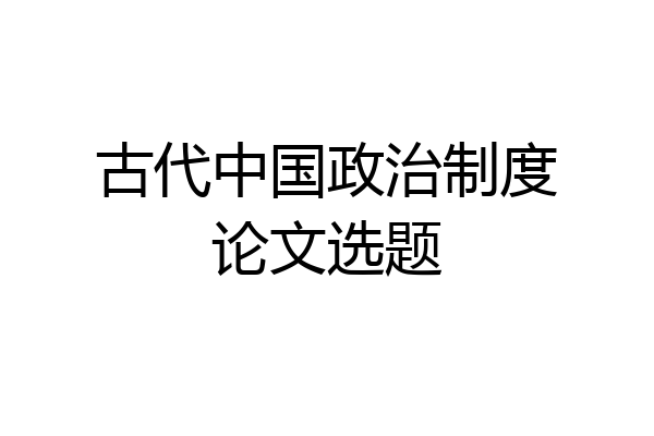古代中国政治制度论文选题
