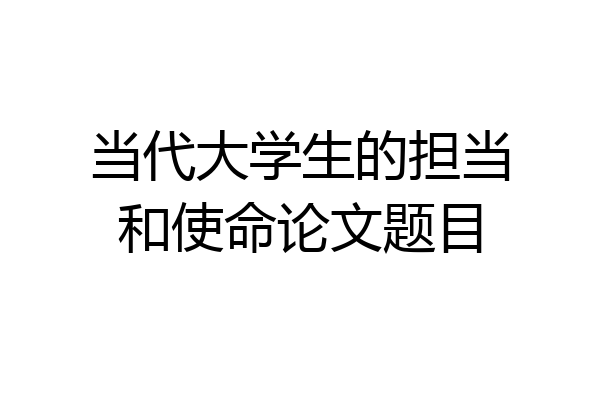 当代大学生的担当和使命论文题目