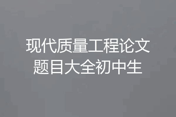 现代质量工程论文题目大全初中生