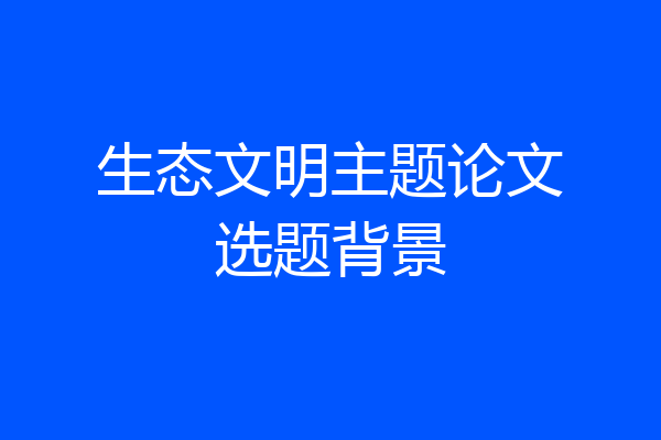 生态文明主题论文选题背景