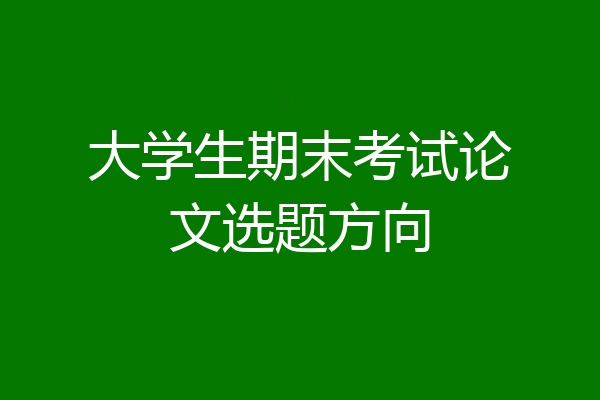 大学生期末考试论文选题方向