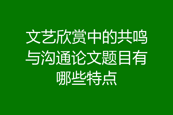 文艺欣赏中的共鸣与沟通论文题目有哪些特点