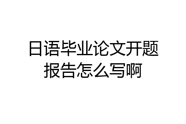 日语毕业论文开题报告怎么写啊