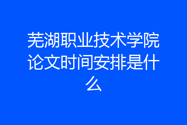 芜湖职业技术学院论文时间安排是什么