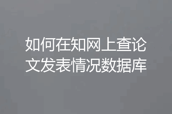 如何在知网上查论文发表情况数据库