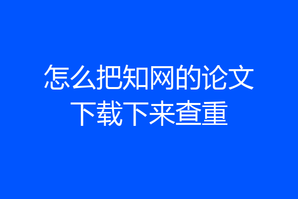 怎么把知网的论文下载下来查重