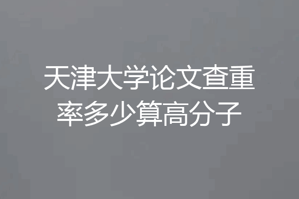 天津大学论文查重率多少算高分子