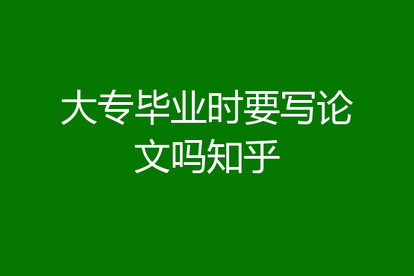 大专毕业时要写论文吗知乎