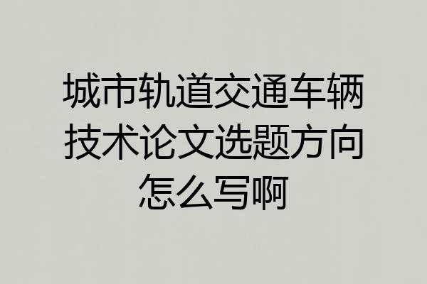 城市轨道交通车辆技术论文选题方向怎么写啊