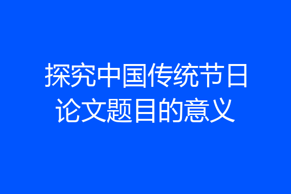 探究中国传统节日论文题目的意义