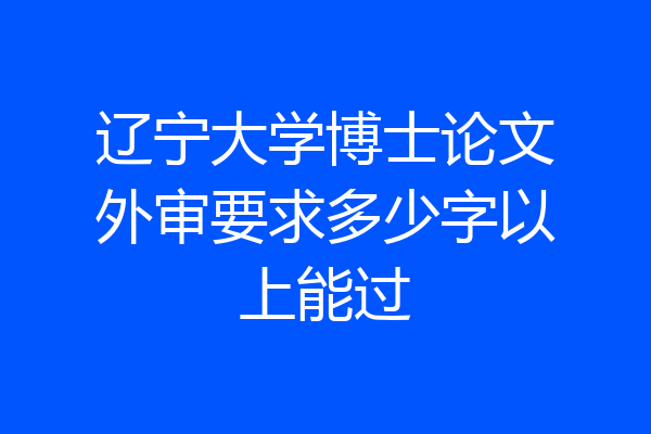 辽宁大学博士论文外审要求多少字以上能过