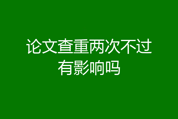 论文查重两次不过有影响吗