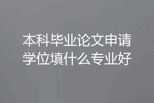本科毕业论文申请学位填什么专业好