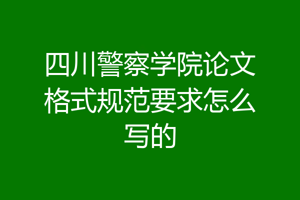 四川警察学院论文格式规范要求怎么写的