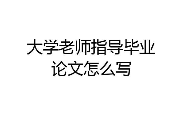 大学老师指导毕业论文怎么写