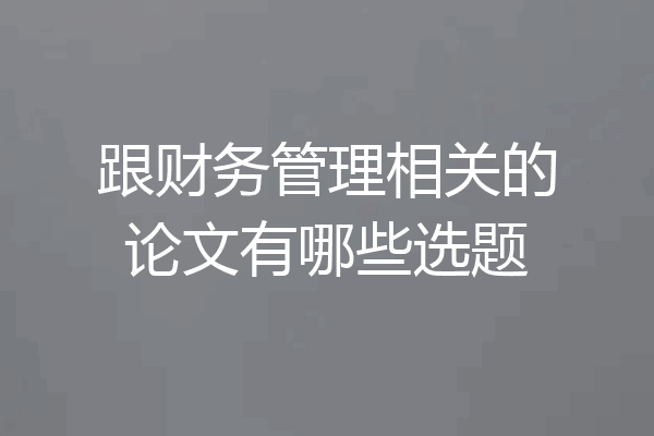 跟财务管理相关的论文有哪些选题