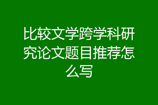 比较文学跨学科研究论文题目推荐怎么写