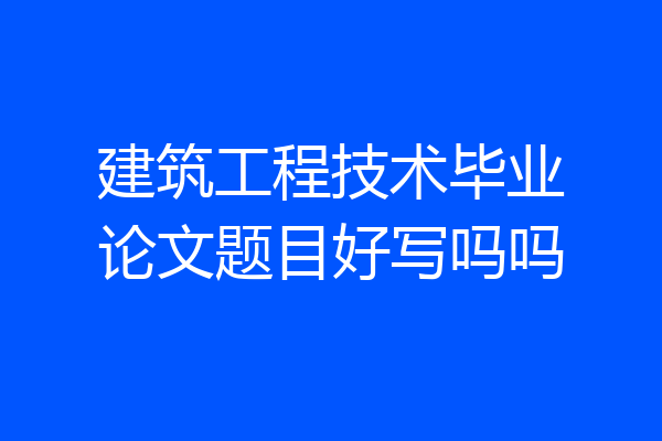 建筑工程技术毕业论文题目好写吗吗